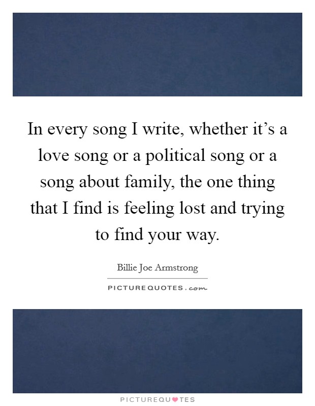 In every song I write, whether it's a love song or a political song or a song about family, the one thing that I find is feeling lost and trying to find your way. Picture Quote #1