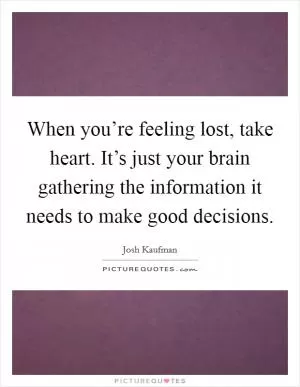 When you’re feeling lost, take heart. It’s just your brain gathering the information it needs to make good decisions Picture Quote #1