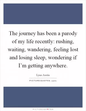 The journey has been a parody of my life recently: rushing, waiting, wandering, feeling lost and losing sleep, wondering if I’m getting anywhere Picture Quote #1