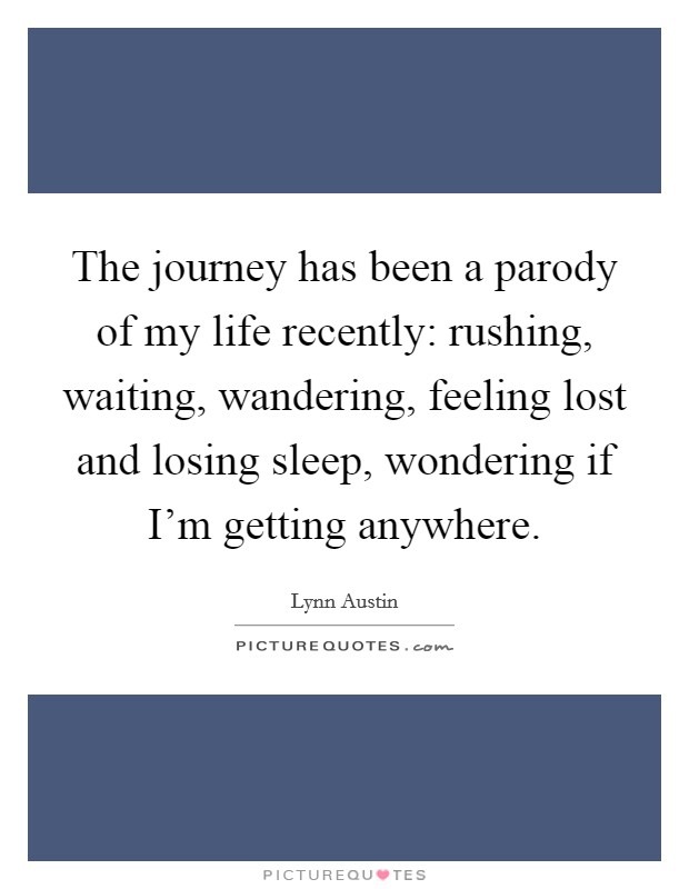 The journey has been a parody of my life recently: rushing, waiting, wandering, feeling lost and losing sleep, wondering if I'm getting anywhere. Picture Quote #1