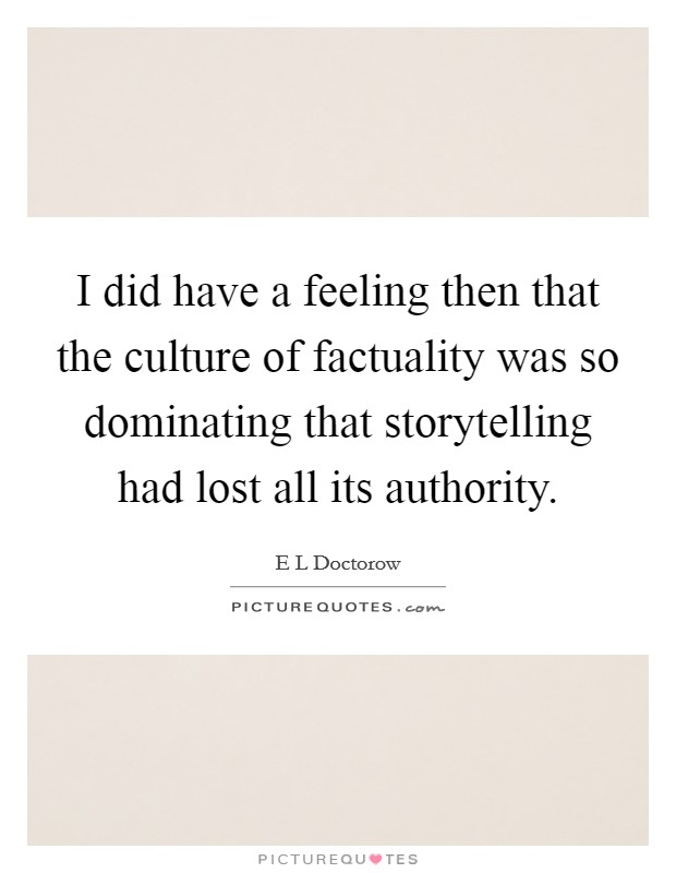 I did have a feeling then that the culture of factuality was so dominating that storytelling had lost all its authority. Picture Quote #1