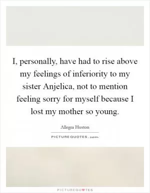 I, personally, have had to rise above my feelings of inferiority to my sister Anjelica, not to mention feeling sorry for myself because I lost my mother so young Picture Quote #1
