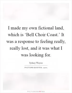 I made my own fictional land, which is ‘Bell Choir Coast.’ It was a response to feeling really, really lost, and it was what I was looking for Picture Quote #1