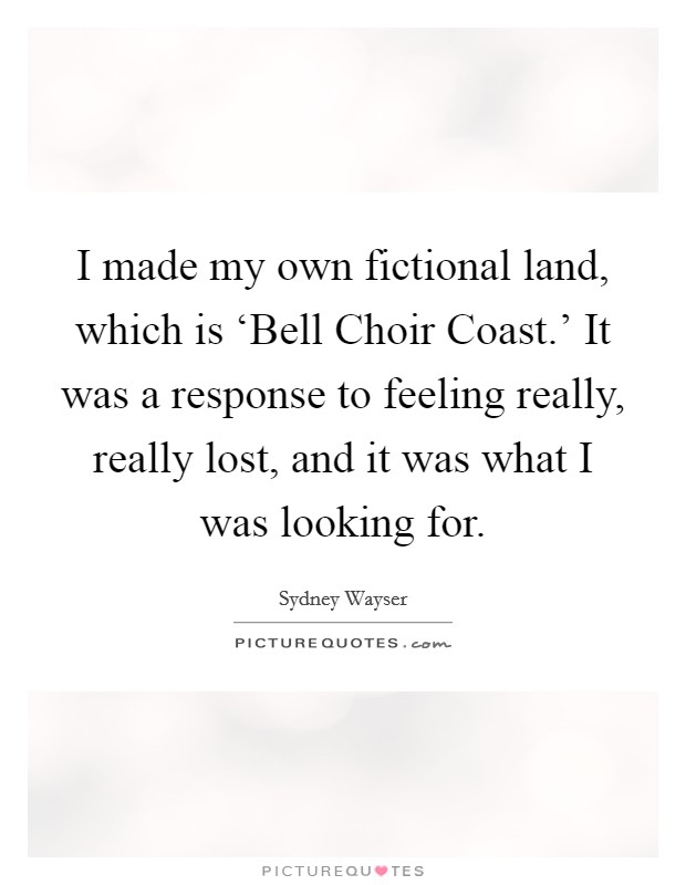 I made my own fictional land, which is ‘Bell Choir Coast.' It was a response to feeling really, really lost, and it was what I was looking for. Picture Quote #1
