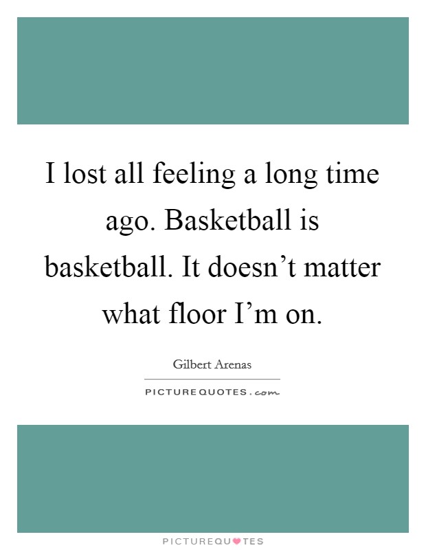 I lost all feeling a long time ago. Basketball is basketball. It doesn't matter what floor I'm on. Picture Quote #1