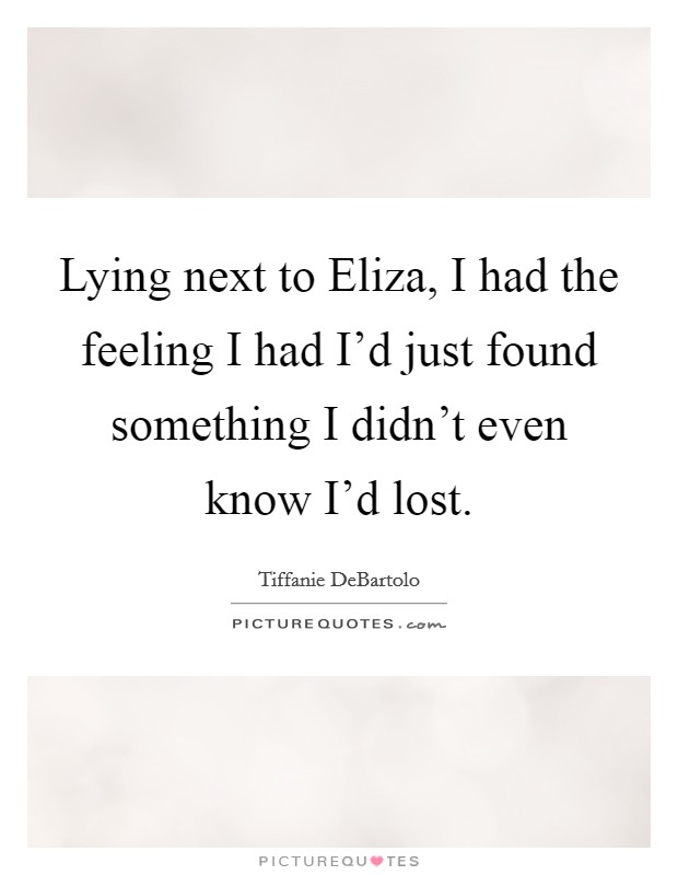 Lying next to Eliza, I had the feeling I had I'd just found something I didn't even know I'd lost. Picture Quote #1