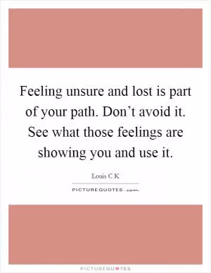 Feeling unsure and lost is part of your path. Don’t avoid it. See what those feelings are showing you and use it Picture Quote #1