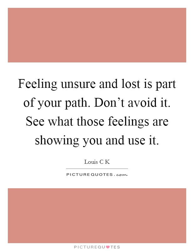Feeling unsure and lost is part of your path. Don't avoid it. See what those feelings are showing you and use it. Picture Quote #1