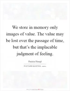 We store in memory only images of value. The value may be lost over the passage of time, but that’s the implacable judgment of feeling Picture Quote #1