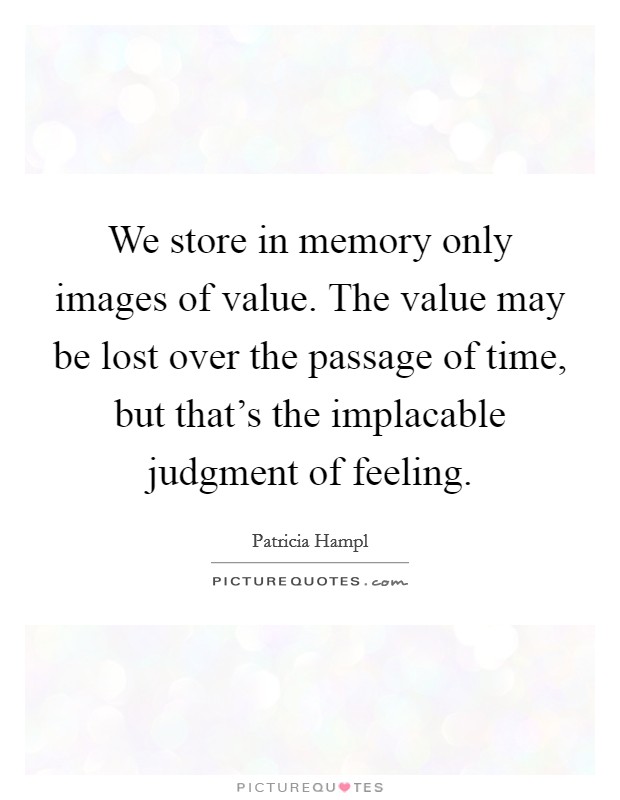 We store in memory only images of value. The value may be lost over the passage of time, but that's the implacable judgment of feeling. Picture Quote #1