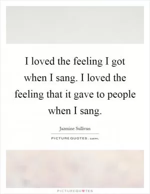 I loved the feeling I got when I sang. I loved the feeling that it gave to people when I sang Picture Quote #1
