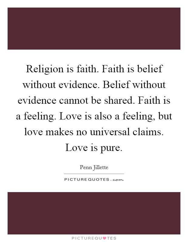 Religion is faith. Faith is belief without evidence. Belief without evidence cannot be shared. Faith is a feeling. Love is also a feeling, but love makes no universal claims. Love is pure. Picture Quote #1