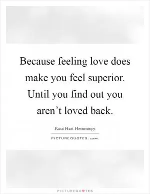 Because feeling love does make you feel superior. Until you find out you aren’t loved back Picture Quote #1