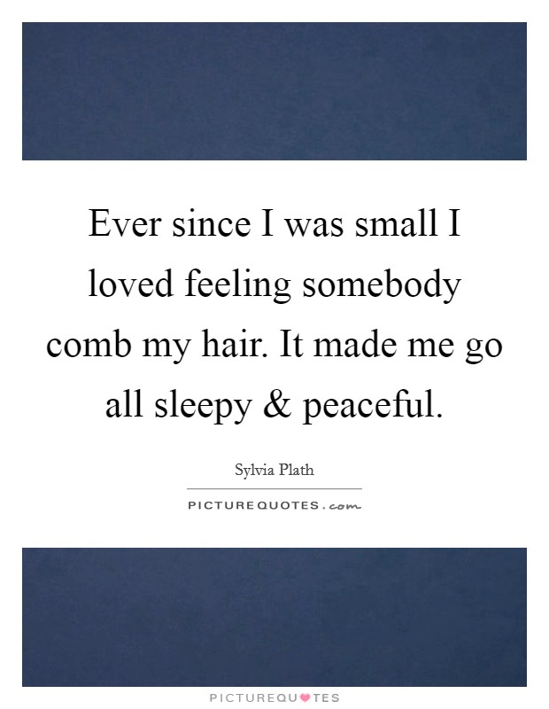 Ever since I was small I loved feeling somebody comb my hair. It made me go all sleepy and peaceful. Picture Quote #1