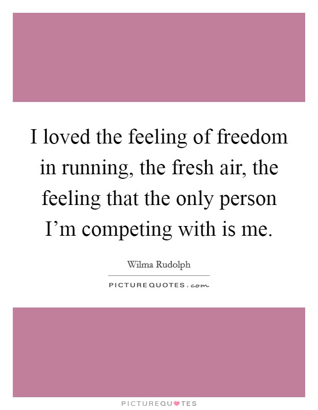 I loved the feeling of freedom in running, the fresh air, the feeling that the only person I'm competing with is me. Picture Quote #1