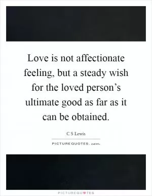 Love is not affectionate feeling, but a steady wish for the loved person’s ultimate good as far as it can be obtained Picture Quote #1