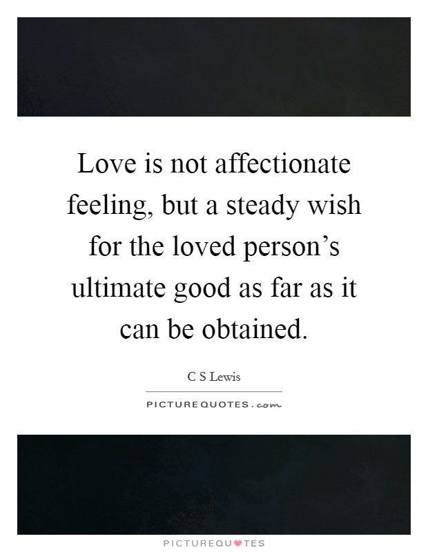 Love is not affectionate feeling, but a steady wish for the loved person's ultimate good as far as it can be obtained. Picture Quote #1
