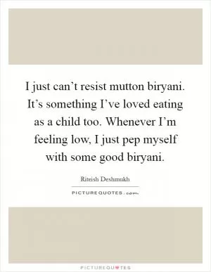 I just can’t resist mutton biryani. It’s something I’ve loved eating as a child too. Whenever I’m feeling low, I just pep myself with some good biryani Picture Quote #1