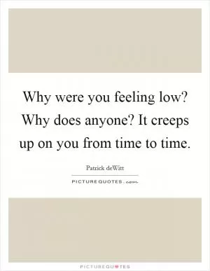 Why were you feeling low? Why does anyone? It creeps up on you from time to time Picture Quote #1