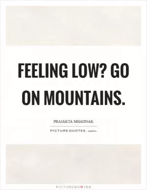 Feeling LOW? Go on mountains Picture Quote #1