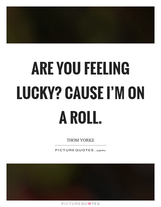 Are you feeling lucky? Cause I'm on a roll. Picture Quote #1