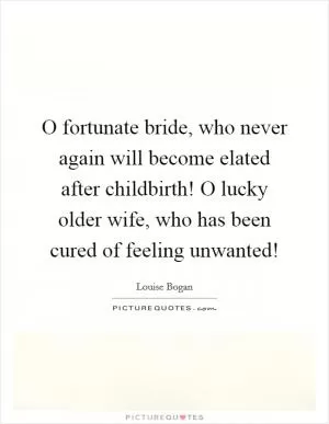 O fortunate bride, who never again will become elated after childbirth! O lucky older wife, who has been cured of feeling unwanted! Picture Quote #1