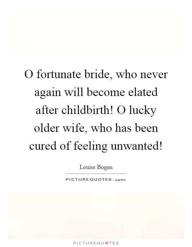O fortunate bride, who never again will become elated after childbirth! O lucky older wife, who has been cured of feeling unwanted! Picture Quote #1