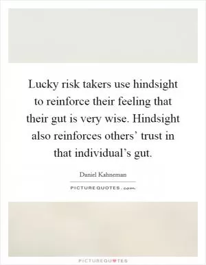 Lucky risk takers use hindsight to reinforce their feeling that their gut is very wise. Hindsight also reinforces others’ trust in that individual’s gut Picture Quote #1