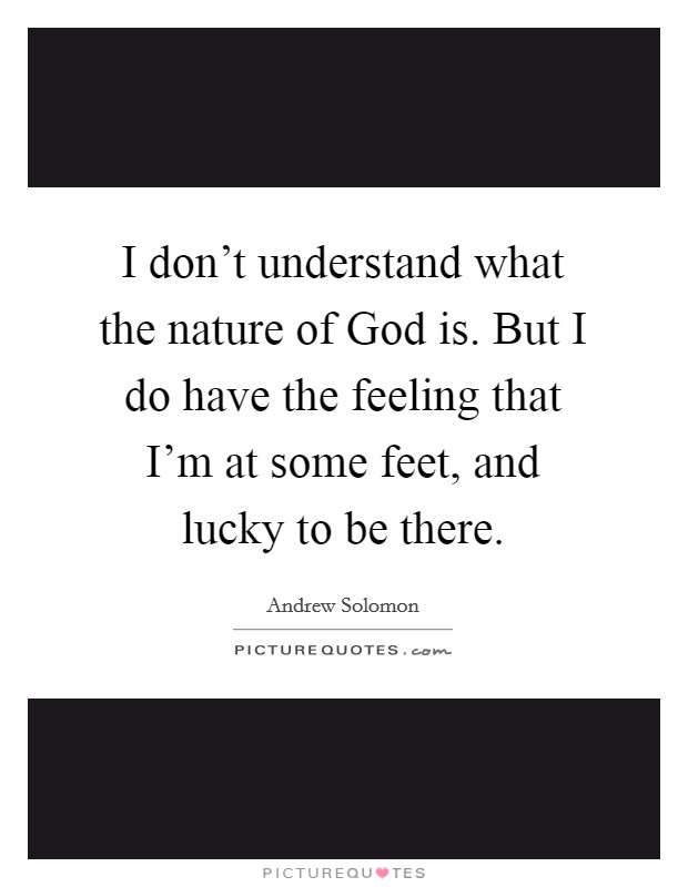 I don't understand what the nature of God is. But I do have the feeling that I'm at some feet, and lucky to be there. Picture Quote #1
