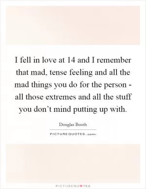 I fell in love at 14 and I remember that mad, tense feeling and all the mad things you do for the person - all those extremes and all the stuff you don’t mind putting up with Picture Quote #1