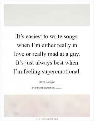 It’s easiest to write songs when I’m either really in love or really mad at a guy. It’s just always best when I’m feeling superemotional Picture Quote #1
