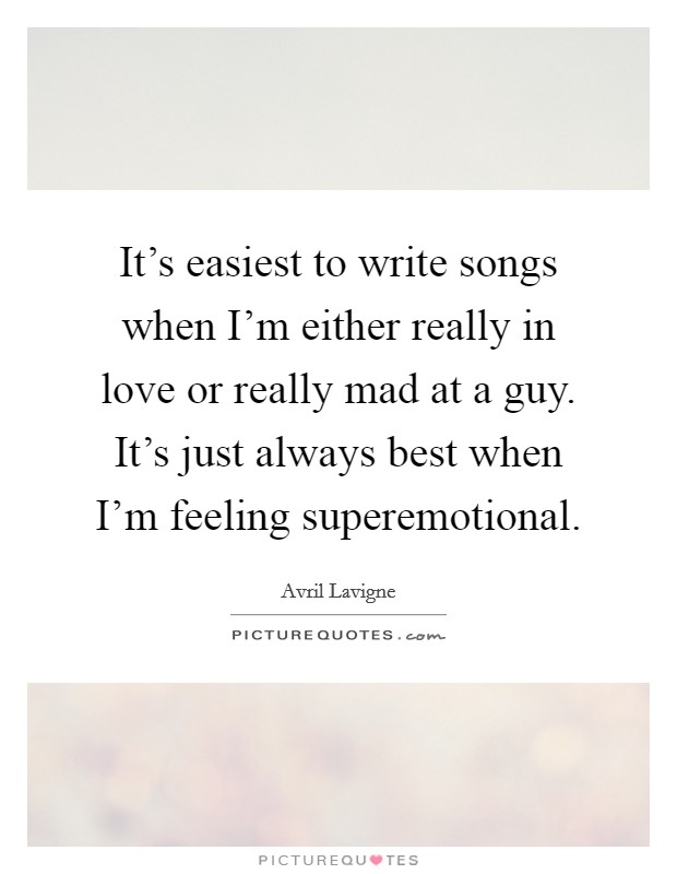 It's easiest to write songs when I'm either really in love or really mad at a guy. It's just always best when I'm feeling superemotional. Picture Quote #1