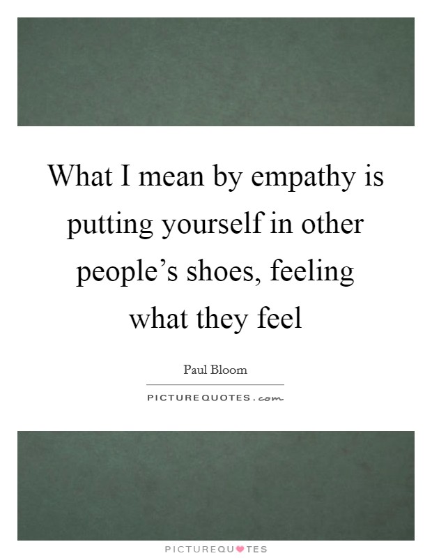 What I mean by empathy is putting yourself in other people's shoes, feeling what they feel Picture Quote #1