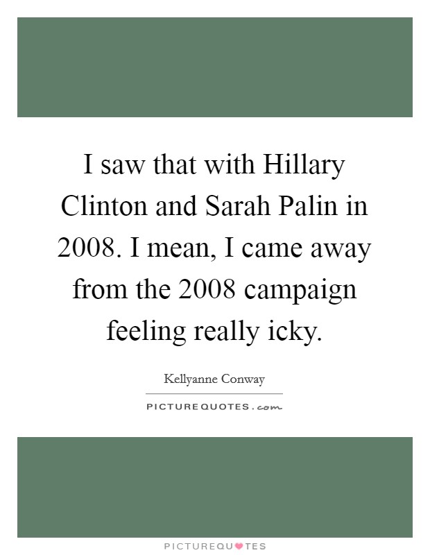I saw that with Hillary Clinton and Sarah Palin in 2008. I mean, I came away from the 2008 campaign feeling really icky. Picture Quote #1