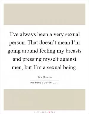 I’ve always been a very sexual person. That doesn’t mean I’m going around feeling my breasts and pressing myself against men, but I’m a sexual being Picture Quote #1