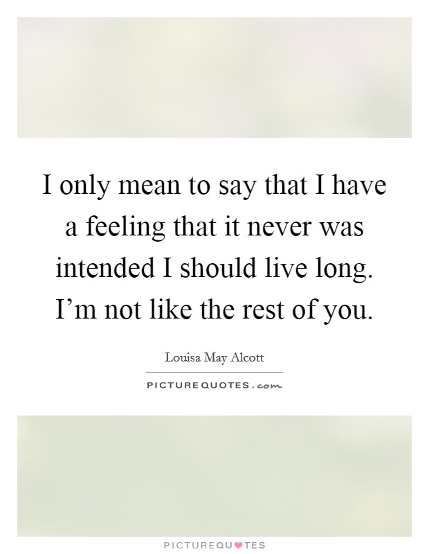 I only mean to say that I have a feeling that it never was intended I should live long. I'm not like the rest of you. Picture Quote #1