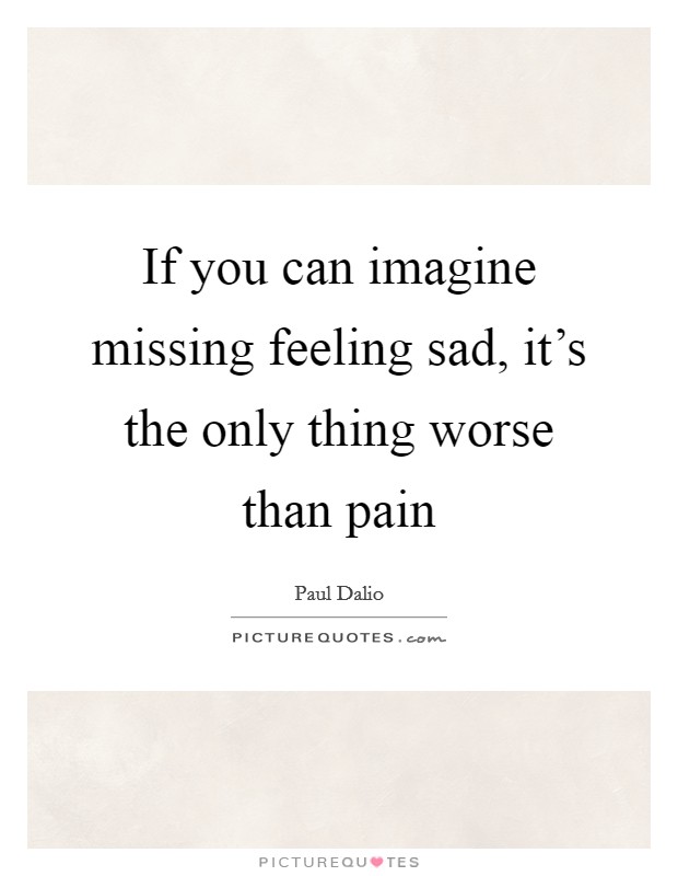 If you can imagine missing feeling sad, it's the only thing worse than pain Picture Quote #1