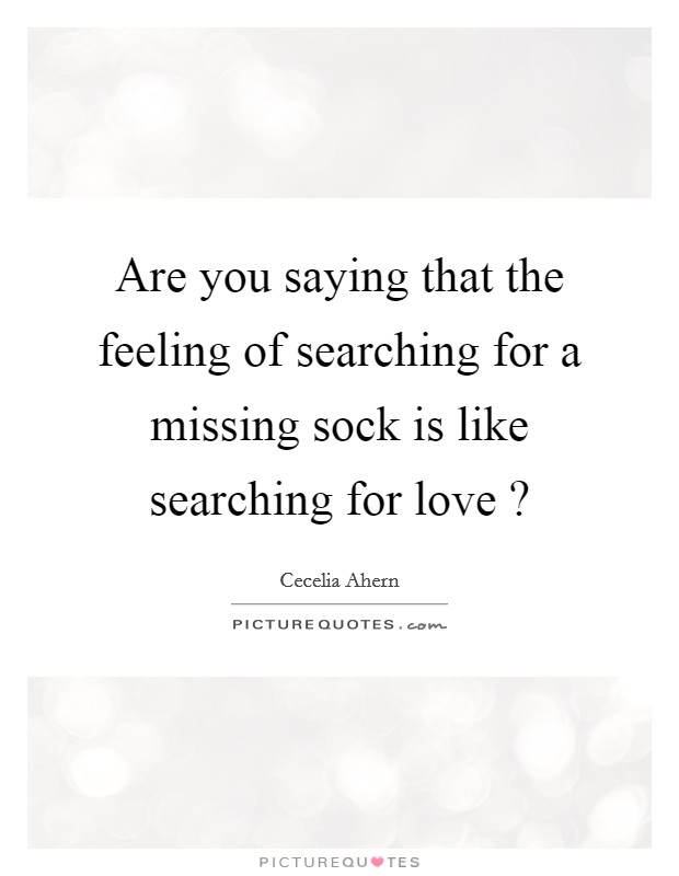 Are you saying that the feeling of searching for a missing sock is like searching for love ? Picture Quote #1