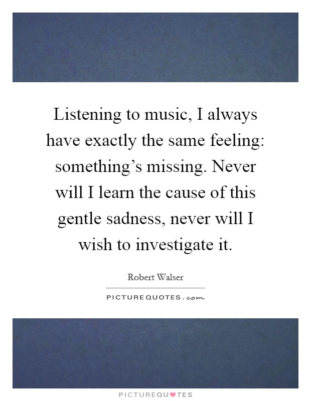 Listening to music, I always have exactly the same feeling: something's missing. Never will I learn the cause of this gentle sadness, never will I wish to investigate it. Picture Quote #1