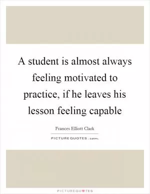A student is almost always feeling motivated to practice, if he leaves his lesson feeling capable Picture Quote #1