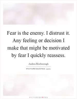 Fear is the enemy. I distrust it. Any feeling or decision I make that might be motivated by fear I quickly reassess Picture Quote #1