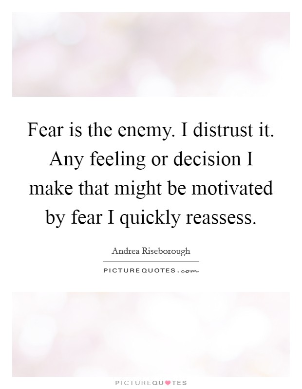Fear is the enemy. I distrust it. Any feeling or decision I make that might be motivated by fear I quickly reassess. Picture Quote #1