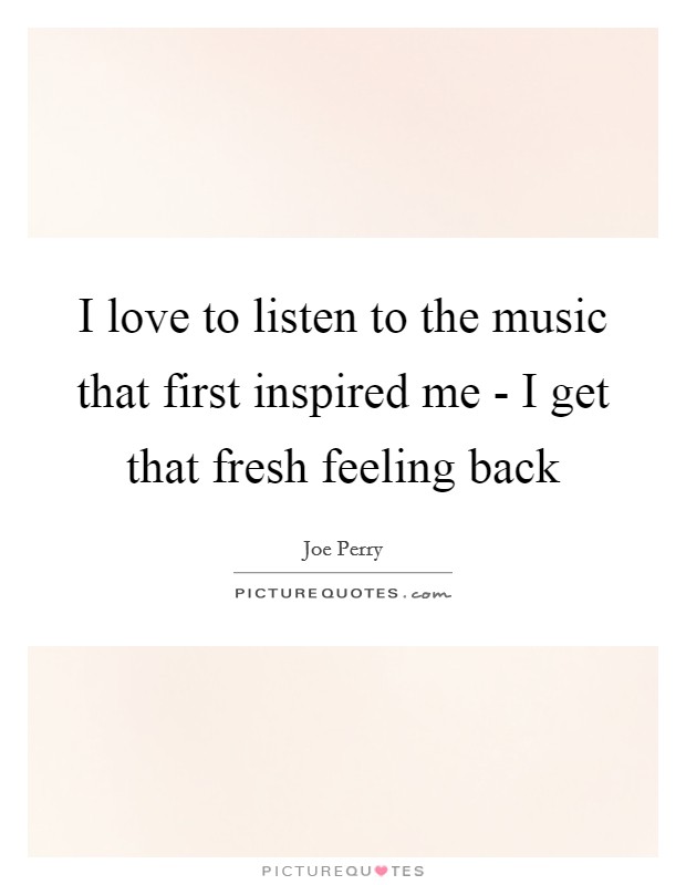 I love to listen to the music that first inspired me - I get that fresh feeling back Picture Quote #1