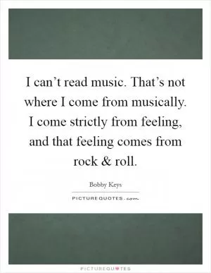 I can’t read music. That’s not where I come from musically. I come strictly from feeling, and that feeling comes from rock and roll Picture Quote #1