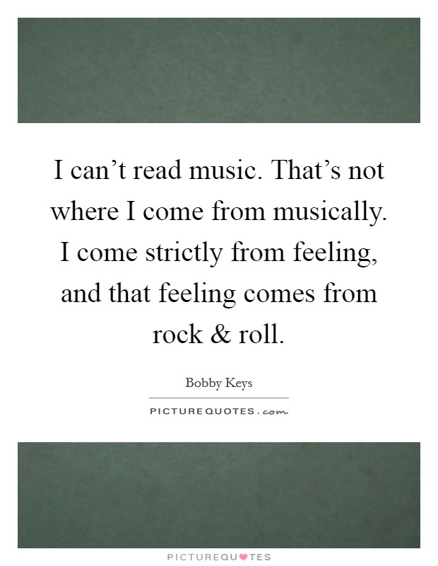 I can't read music. That's not where I come from musically. I come strictly from feeling, and that feeling comes from rock and roll. Picture Quote #1