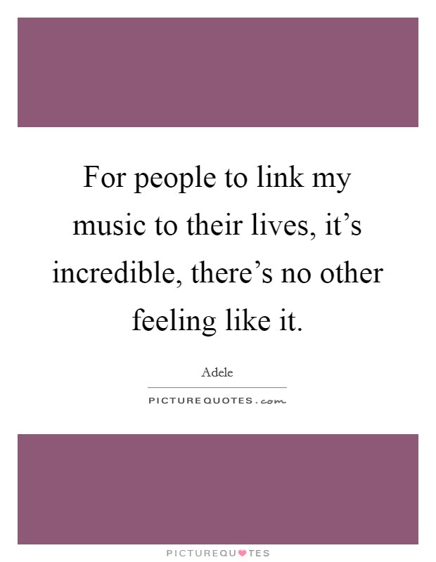 For people to link my music to their lives, it's incredible, there's no other feeling like it. Picture Quote #1