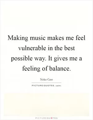 Making music makes me feel vulnerable in the best possible way. It gives me a feeling of balance Picture Quote #1