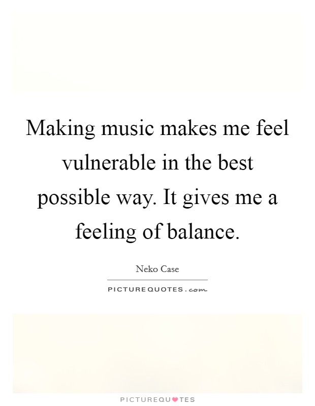 Making music makes me feel vulnerable in the best possible way. It gives me a feeling of balance. Picture Quote #1