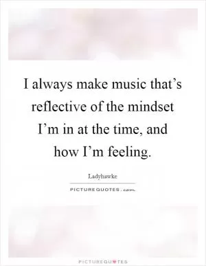 I always make music that’s reflective of the mindset I’m in at the time, and how I’m feeling Picture Quote #1