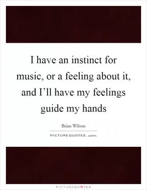 I have an instinct for music, or a feeling about it, and I’ll have my feelings guide my hands Picture Quote #1